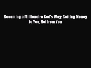 Read Becoming a Millionaire God's Way: Getting Money to You Not from You Ebook Online