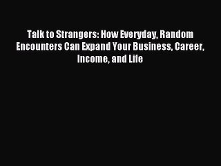 Read Talk to Strangers: How Everyday Random Encounters Can Expand Your Business Career Income