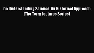 Download On Understanding Science: An Historical Approach (The Terry Lectures Series) PDF Free