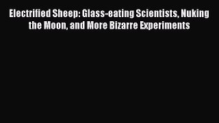 Read Electrified Sheep: Glass-eating Scientists Nuking the Moon and More Bizarre Experiments