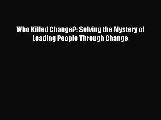 Read Who Killed Change?: Solving the Mystery of Leading People Through Change PDF Online