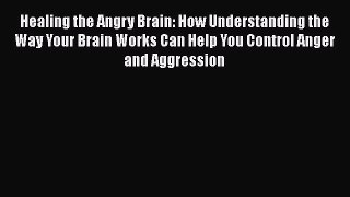 Download Healing the Angry Brain: How Understanding the Way Your Brain Works Can Help You Control
