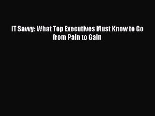 Download IT Savvy: What Top Executives Must Know to Go from Pain to Gain Ebook Free