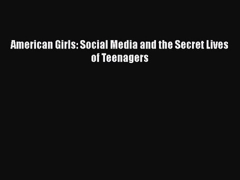 PDF American Girls: Social Media and the Secret Lives of Teenagers Free Books