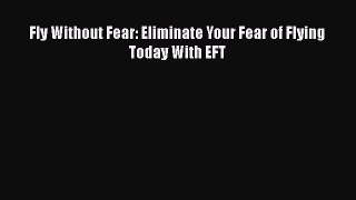 Download Fly Without Fear: Eliminate Your Fear of Flying Today With EFT  Read Online