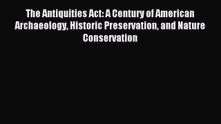 Read The Antiquities Act: A Century of American Archaeology Historic Preservation and Nature