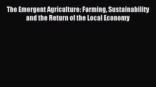 Read The Emergent Agriculture: Farming Sustainability and the Return of the Local Economy Ebook