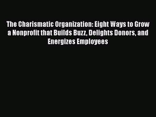 [PDF] The Charismatic Organization: Eight Ways to Grow a Nonprofit that Builds Buzz Delights