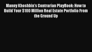 Download Manny Khoshbin's Contrarian PlayBook: How to Build Your $100 Million Real Estate Portfolio