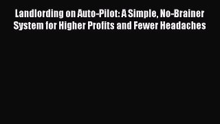 Read Landlording on Auto-Pilot: A Simple No-Brainer System for Higher Profits and Fewer Headaches