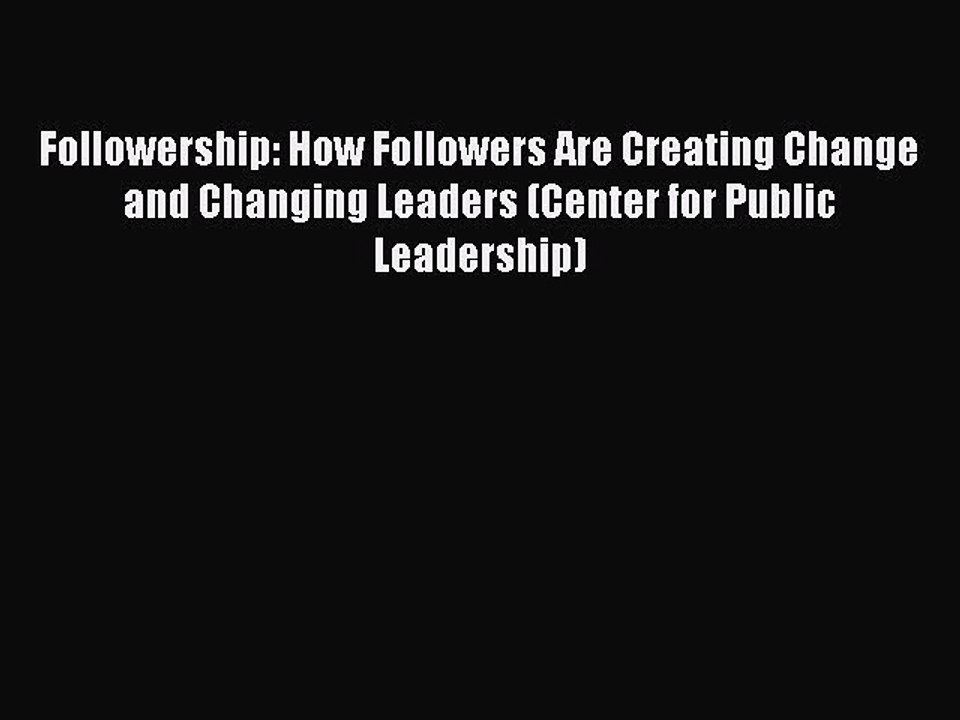 Download Followership: How Followers Are Creating Change and Changing Leaders (Center for Public