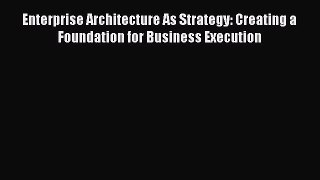 Download Enterprise Architecture As Strategy: Creating a Foundation for Business Execution