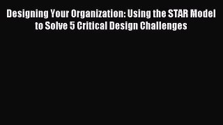 Read Designing Your Organization: Using the STAR Model to Solve 5 Critical Design Challenges