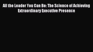 Read All the Leader You Can Be: The Science of Achieving Extraordinary Executive Presence Ebook