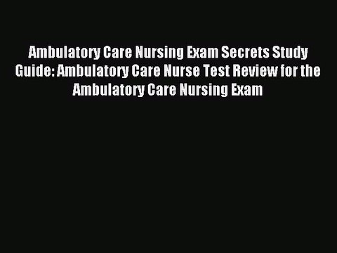 Read Ambulatory Care Nursing Exam Secrets Study Guide: Ambulatory Care Nurse Test Review for