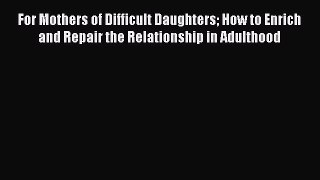 PDF For Mothers of Difficult Daughters How to Enrich and Repair the Relationship in Adulthood