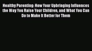 Download Healthy Parenting: How Your Upbringing Influences the Way You Raise Your Children