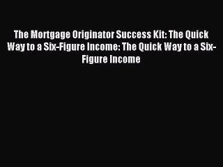 Download The Mortgage Originator Success Kit: The Quick Way to a Six-Figure Income: The Quick