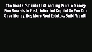 Download The Insider's Guide to Attracting Private Money: Five Secrets to Fast Unlimited Capital