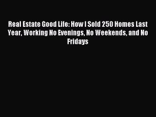 Read Real Estate Good Life: How I Sold 250 Homes Last Year Working No Evenings No Weekends