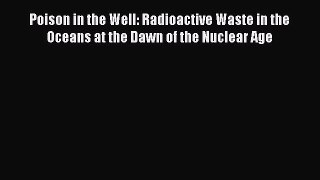 Download Poison in the Well: Radioactive Waste in the Oceans at the Dawn of the Nuclear Age