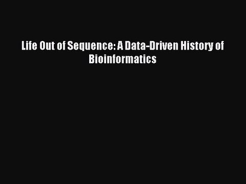 Download Life Out of Sequence: A Data-Driven History of Bioinformatics Ebook Free