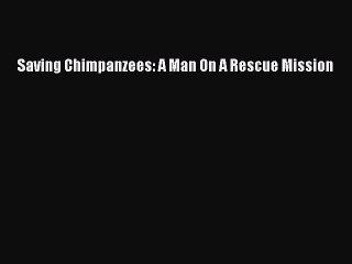 Read Saving Chimpanzees: A Man On A Rescue Mission PDF Free