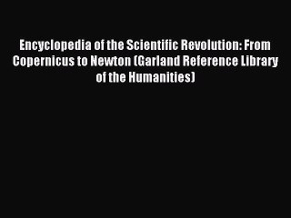 Read Encyclopedia of the Scientific Revolution: From Copernicus to Newton (Garland Reference