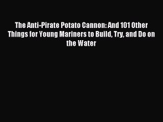 Read The Anti-Pirate Potato Cannon: And 101 Other Things for Young Mariners to Build Try and