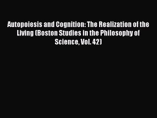 Read Autopoiesis and Cognition: The Realization of the Living (Boston Studies in the Philosophy