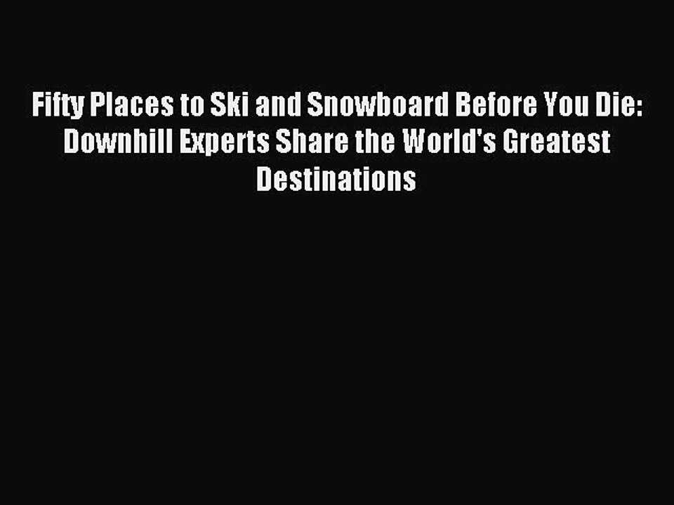 Read Fifty Places to Ski and Snowboard Before You Die: Downhill Experts Share the World's Greatest