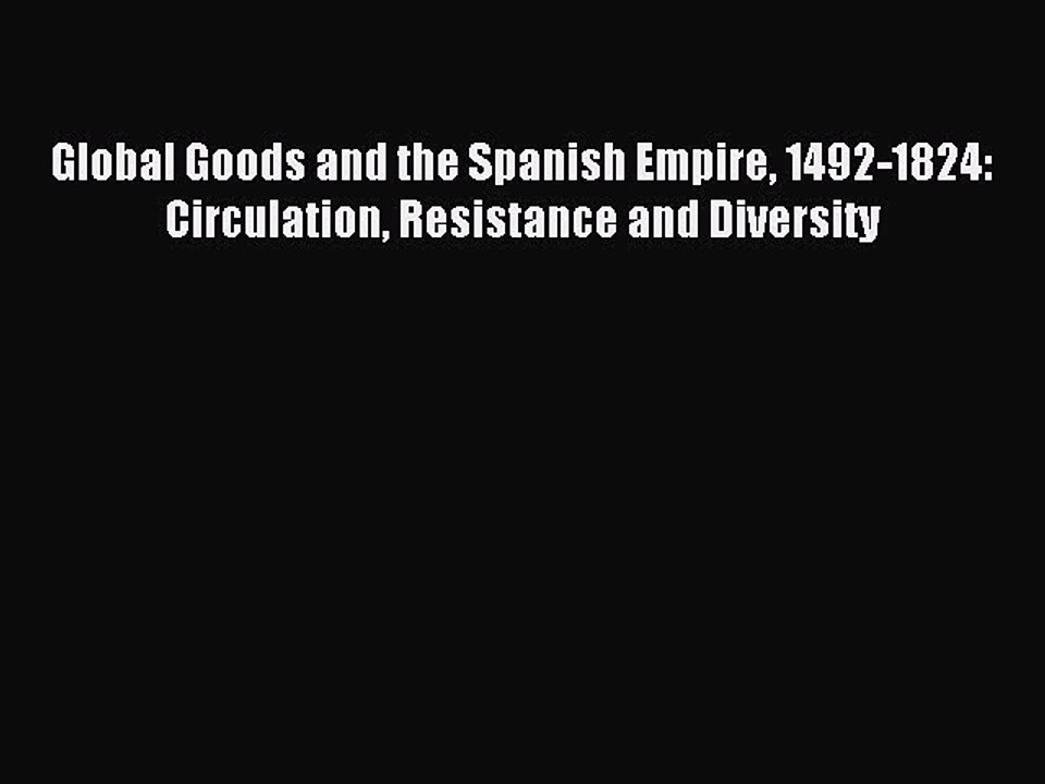 Read Global Goods and the Spanish Empire 1492-1824: Circulation Resistance and Diversity Ebook