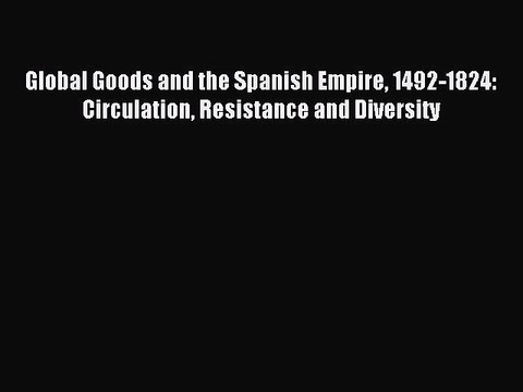 Read Global Goods and the Spanish Empire 1492-1824: Circulation Resistance and Diversity Ebook