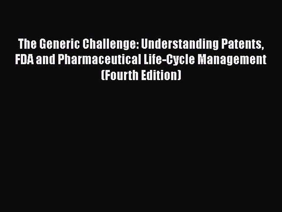 Read The Generic Challenge: Understanding Patents FDA and Pharmaceutical Life-Cycle Management