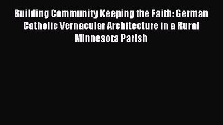 Download Building Community Keeping the Faith: German Catholic Vernacular Architecture in a