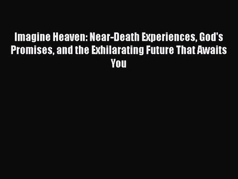 Read Imagine Heaven: Near-Death Experiences God's Promises and the Exhilarating Future That