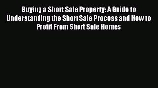 Read Buying a Short Sale Property: A Guide to Understanding the Short Sale Process and How