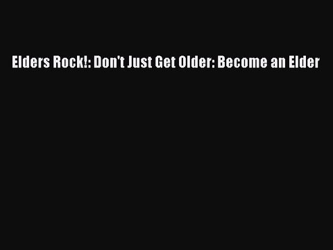 Download Elders Rock!: Don't Just Get Older: Become an Elder Read Online