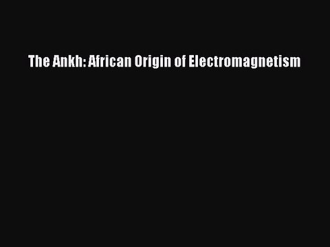 PDF The Ankh: African Origin of Electromagnetism Free Books