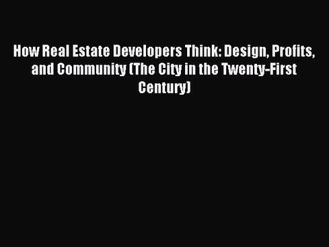 Read How Real Estate Developers Think: Design Profits and Community (The City in the Twenty-First