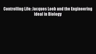 Read Controlling Life: Jacques Loeb and the Engineering Ideal in Biology Ebook Free