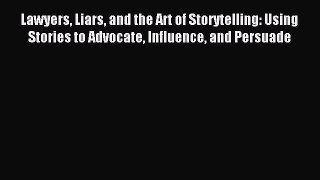 Read Lawyers Liars and the Art of Storytelling: Using Stories to Advocate Influence and Persuade