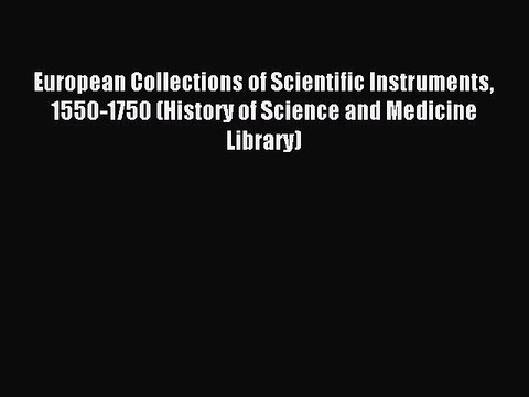 Read European Collections of Scientific Instruments 1550-1750 (History of Science and Medicine