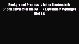 Read Background Processes in the Electrostatic Spectrometers of the KATRIN Experiment (Springer