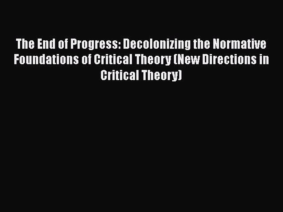 PDF The End of Progress: Decolonizing the Normative Foundations of Critical Theory (New Directions