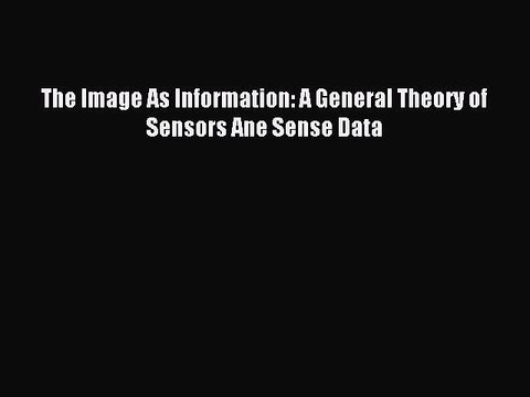 Read The Image As Information: A General Theory of Sensors Ane Sense Data Ebook Free