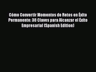 PDF Cómo Convertir Momentos de Retos en Éxito Permanente: 38 Claves para Alcanzar el Éxito