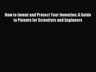 Read How to Invent and Protect Your Invention: A Guide to Patents for Scientists and Engineers