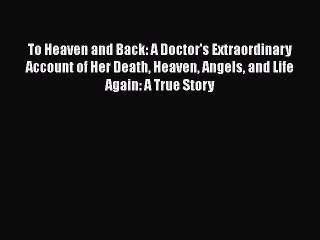 Read To Heaven and Back: A Doctor's Extraordinary Account of Her Death Heaven Angels and Life