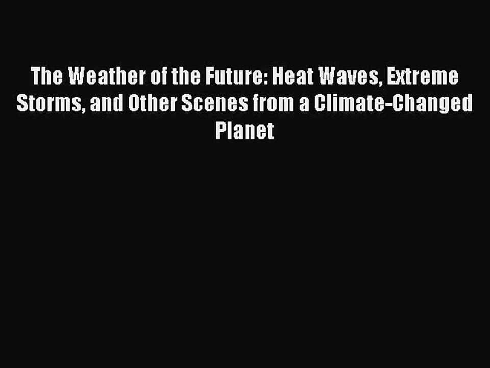 Download The Weather of the Future: Heat Waves Extreme Storms and Other Scenes from a Climate-Changed